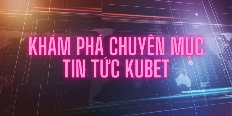 Khám phá chuyên mục tin tức Ku bet